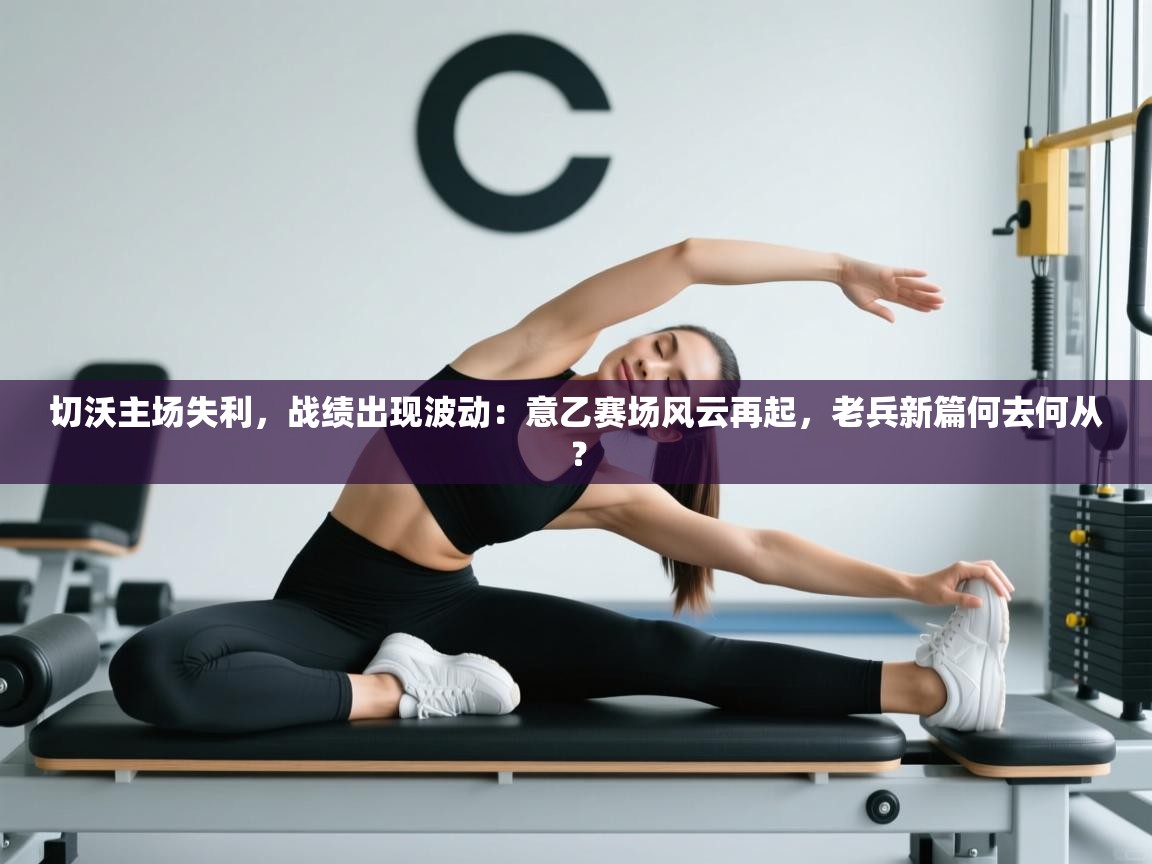 切沃主场失利，战绩出现波动：意乙赛场风云再起，老兵新篇何去何从？  第2张