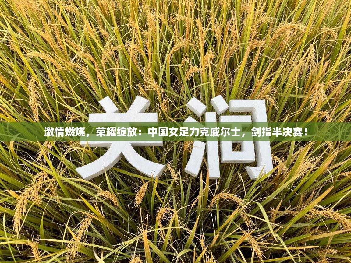 激情燃烧，荣耀绽放：中国女足力克威尔士，剑指半决赛！  第2张