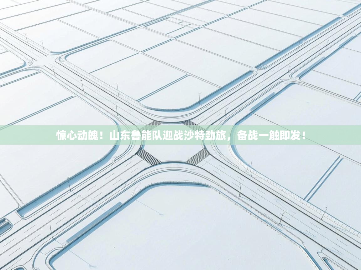 惊心动魄！山东鲁能队迎战沙特劲旅，备战一触即发！  第1张